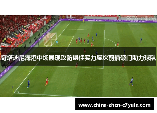 奇塔迪尼海港中场展现攻防俱佳实力屡次前插破门助力球队