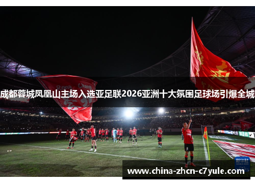 成都蓉城凤凰山主场入选亚足联2026亚洲十大氛围足球场引爆全城