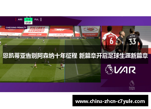 恩凯蒂亚告别阿森纳十年征程 新篇章开启足球生涯新篇章