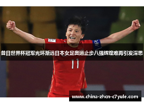 昔日世界杯冠军光环渐远日本女足奥运止步八强辉煌难再引发深思