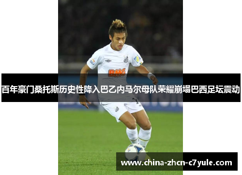 百年豪门桑托斯历史性降入巴乙内马尔母队荣耀崩塌巴西足坛震动