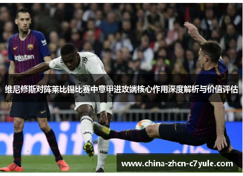 维尼修斯对阵莱比锡比赛中意甲进攻端核心作用深度解析与价值评估 维尼修斯对阵莱比锡比赛中意甲进攻端核心作用深度解析与价值评估