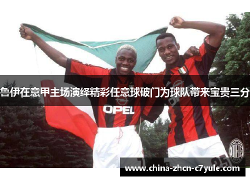 鲁伊在意甲主场演绎精彩任意球破门为球队带来宝贵三分