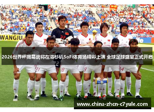 2026世界杯揭幕战将在洛杉矶SoFi体育场精彩上演 全球足球盛宴正式开启