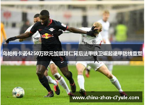 乌帕梅卡诺4250万欧元加盟拜仁背后法甲铁卫崛起德甲防线重塑