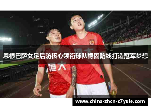 恩根巴萨女足后防核心领衔球队稳固防线打造冠军梦想